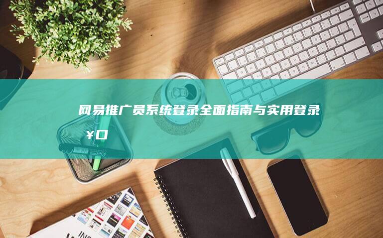 网易推广员系统登录：全面指南与实用登录入口