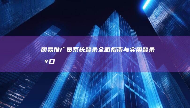 网易推广员系统登录：全面指南与实用登录入口